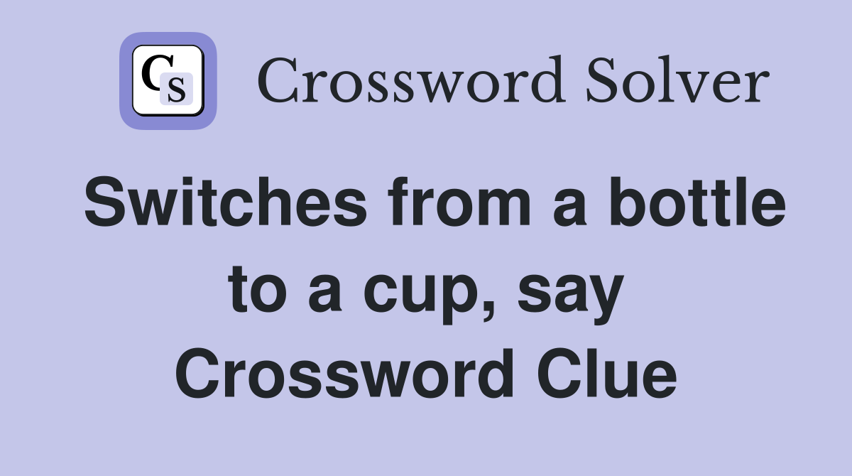 Switches from a bottle to a cup, say Crossword Clue Answers